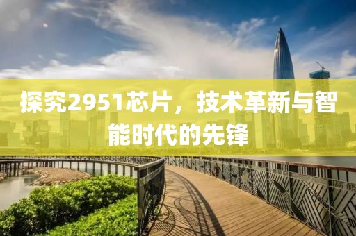 探究2951芯片，技术革新与智能时代的先锋