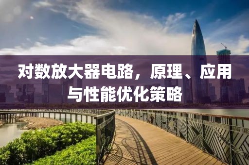 对数放大器电路，原理、应用与性能优化策略
