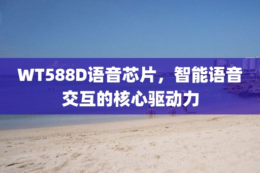 WT588D语音芯片，智能语音交互的核心驱动力