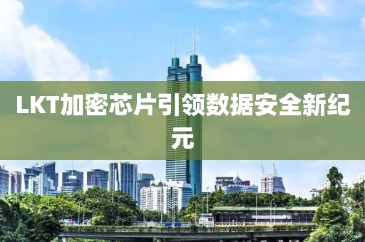 LKT加密芯片引领数据安全新纪元