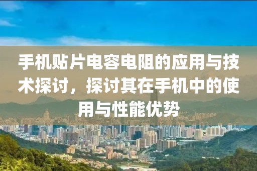 手机贴片电容电阻的应用与技术探讨，探讨其在手机中的使用与性能优势