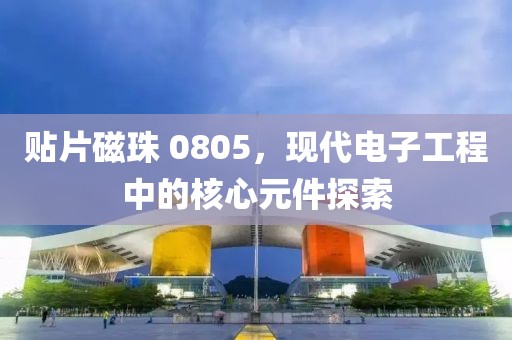贴片磁珠 0805，现代电子工程中的核心元件探索
