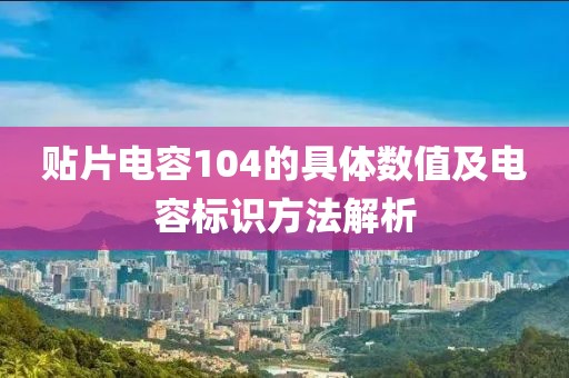 贴片电容104的具体数值及电容标识方法解析