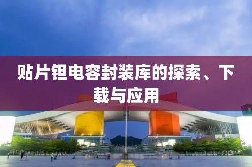 贴片钽电容封装库的探索、下载与应用