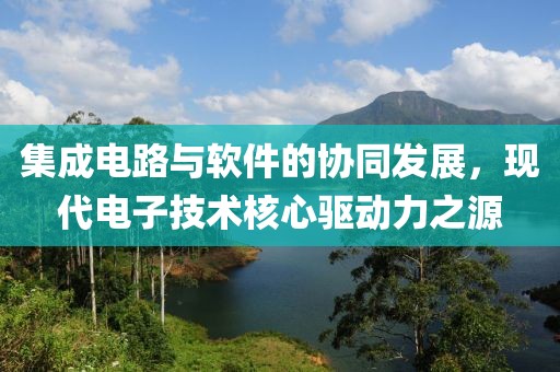 集成电路与软件的协同发展，现代电子技术核心驱动力之源