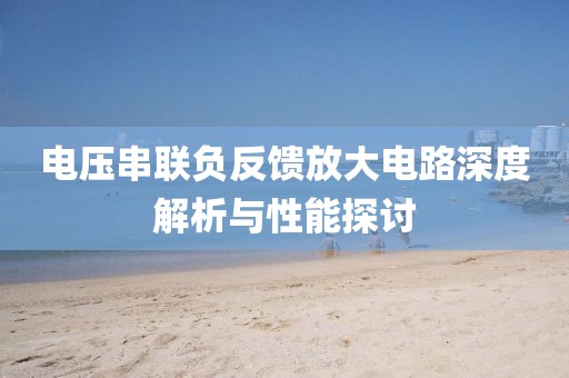 电压串联负反馈放大电路深度解析与性能探讨