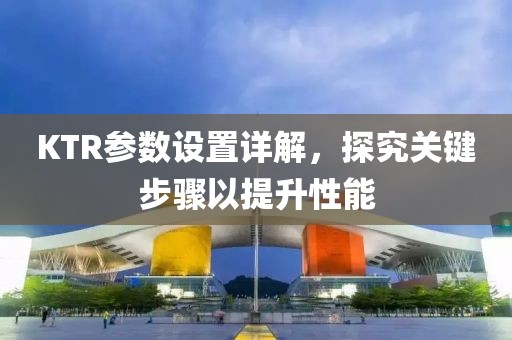 KTR参数设置详解，探究关键步骤以提升性能