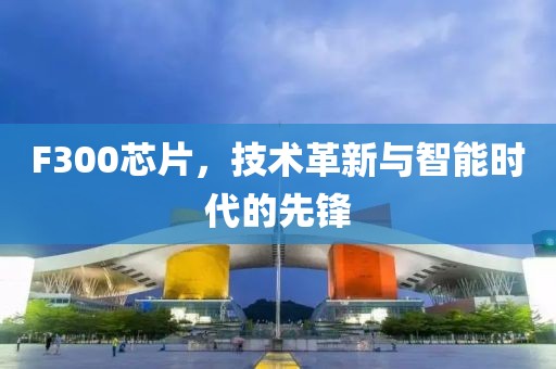 F300芯片，技术革新与智能时代的先锋