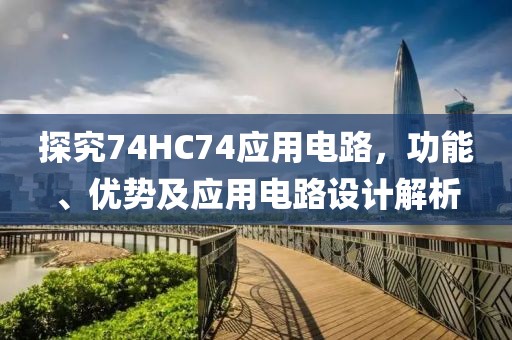 探究74HC74应用电路，功能、优势及应用电路设计解析