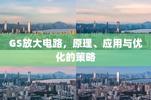 GS放大电路，原理、应用与优化的策略