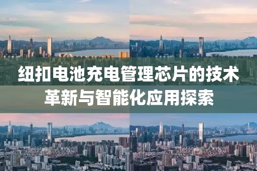 纽扣电池充电管理芯片的技术革新与智能化应用探索