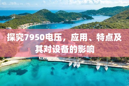 探究7950电压，应用、特点及其对设备的影响