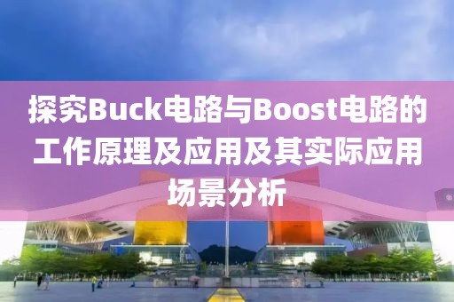 探究Buck电路与Boost电路的工作原理及应用及其实际应用场景分析