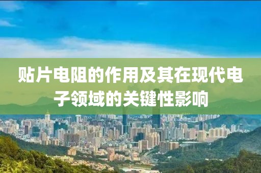 贴片电阻的作用及其在现代电子领域的关键性影响