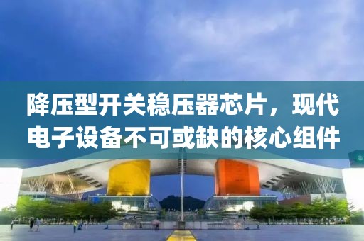 降压型开关稳压器芯片，现代电子设备不可或缺的核心组件