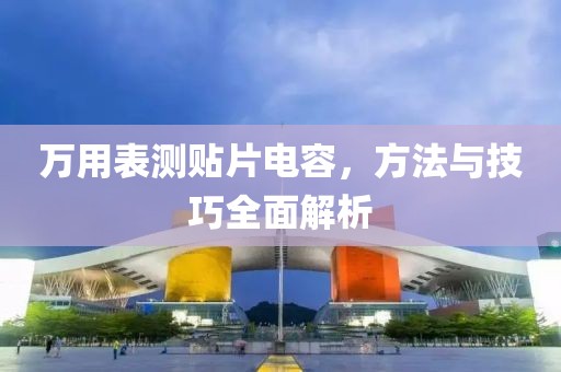 万用表测贴片电容，方法与技巧全面解析
