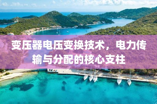 变压器电压变换技术，电力传输与分配的核心支柱