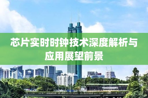 芯片实时时钟技术深度解析与应用展望前景