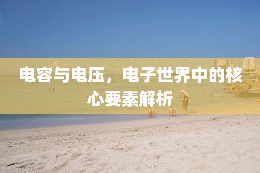 电容与电压，电子世界中的核心要素解析