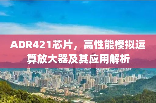 ADR421芯片，高性能模拟运算放大器及其应用解析