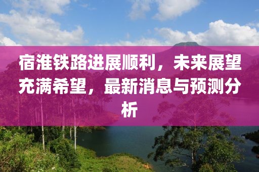 宿淮铁路进展顺利，未来展望充满希望，最新消息与预测分析