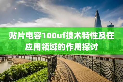 贴片电容100uf技术特性及在应用领域的作用探讨