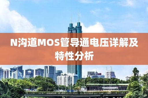 N沟道MOS管导通电压详解及特性分析