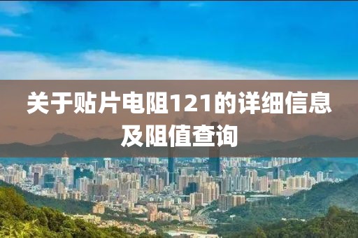 关于贴片电阻121的详细信息及阻值查询