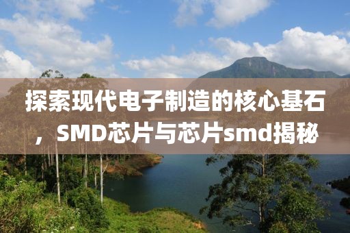 探索现代电子制造的核心基石，SMD芯片与芯片smd揭秘