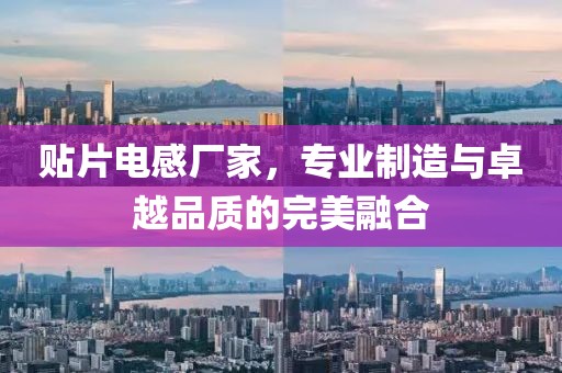 贴片电感厂家，专业制造与卓越品质的完美融合