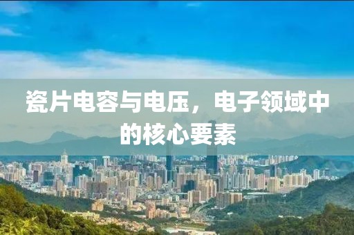 瓷片电容与电压，电子领域中的核心要素
