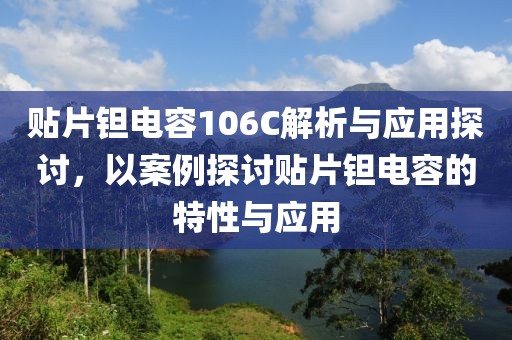 贴片钽电容106C解析与应用探讨，以案例探讨贴片钽电容的特性与应用