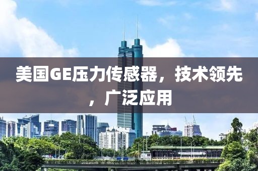 美国GE压力传感器，技术领先，广泛应用