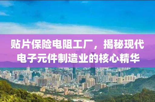 贴片保险电阻工厂，揭秘现代电子元件制造业的核心精华