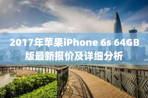 2017年苹果iPhone 6s 64GB版最新报价及详细分析