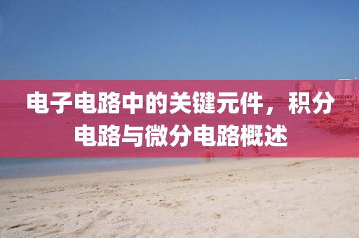 电子电路中的关键元件，积分电路与微分电路概述