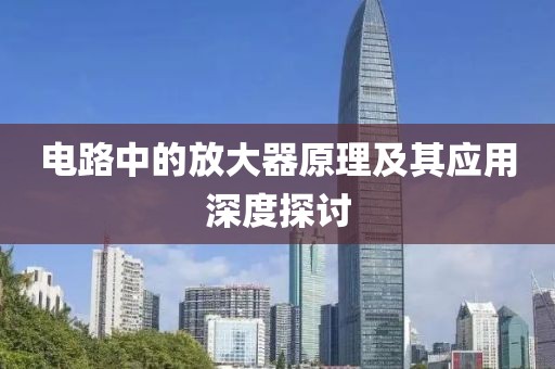 电路中的放大器原理及其应用深度探讨