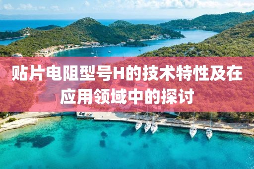 贴片电阻型号H的技术特性及在应用领域中的探讨