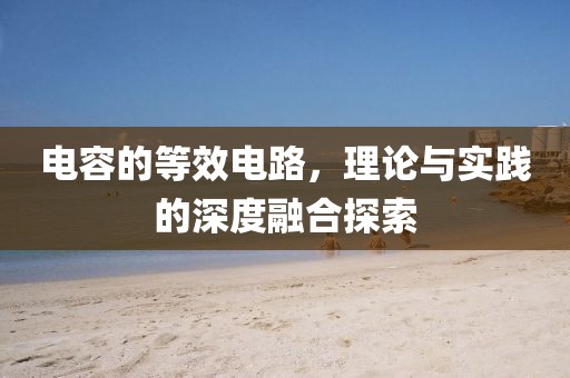 电容的等效电路，理论与实践的深度融合探索