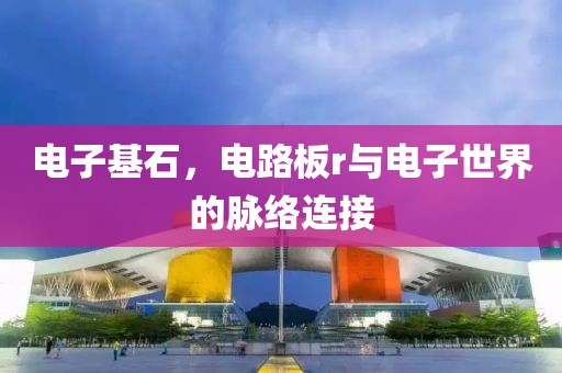 电子基石，电路板r与电子世界的脉络连接