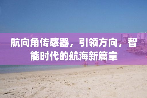 航向角传感器，引领方向，智能时代的航海新篇章
