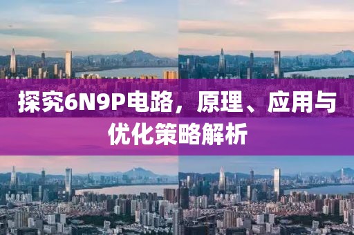 探究6N9P电路，原理、应用与优化策略解析