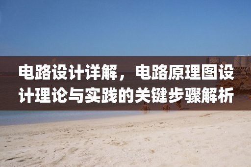 电路设计详解，电路原理图设计理论与实践的关键步骤解析