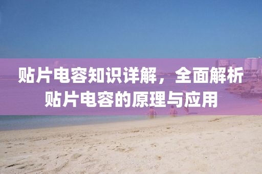 贴片电容知识详解，全面解析贴片电容的原理与应用