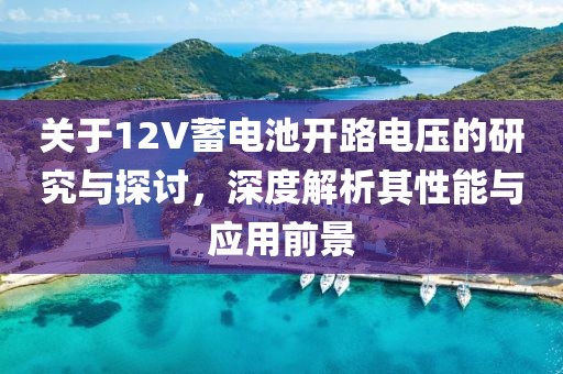关于12V蓄电池开路电压的研究与探讨，深度解析其性能与应用前景