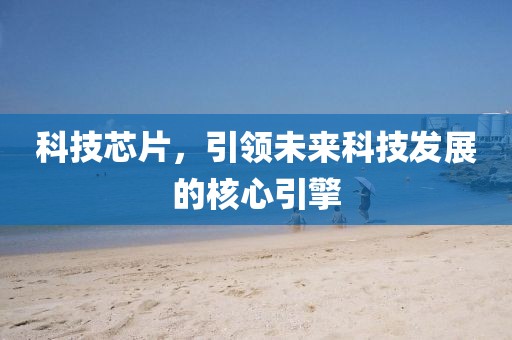科技芯片，引领未来科技发展的核心引擎