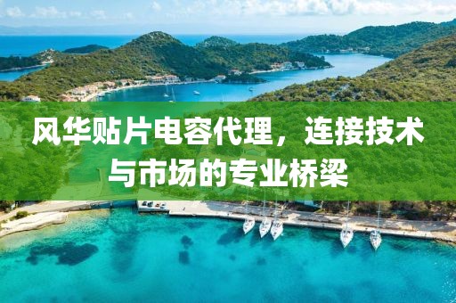 风华贴片电容代理，连接技术与市场的专业桥梁