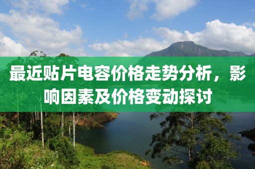 最近贴片电容价格走势分析，影响因素及价格变动探讨