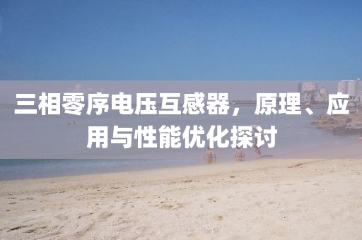 三相零序电压互感器，原理、应用与性能优化探讨