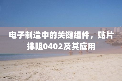 电子制造中的关键组件，贴片排阻0402及其应用